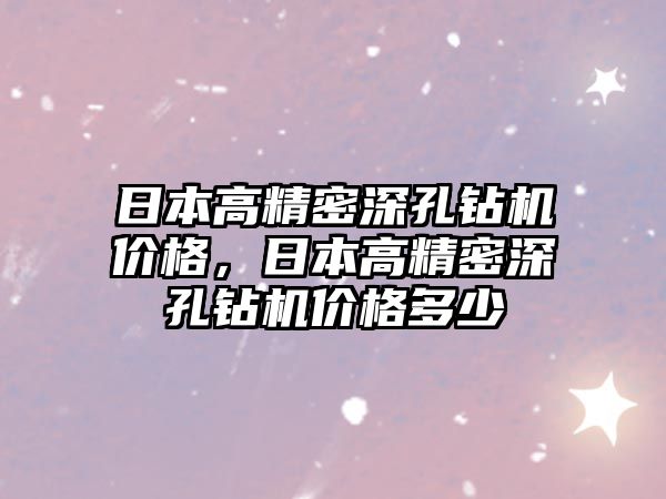 日本高精密深孔鉆機價格，日本高精密深孔鉆機價格多少