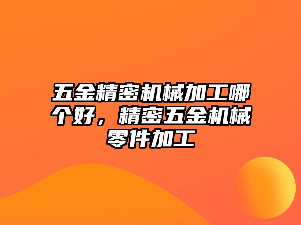 五金精密機械加工哪個好，精密五金機械零件加工