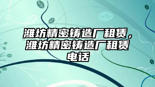 濰坊精密鑄造廠租賃，濰坊精密鑄造廠租賃電話