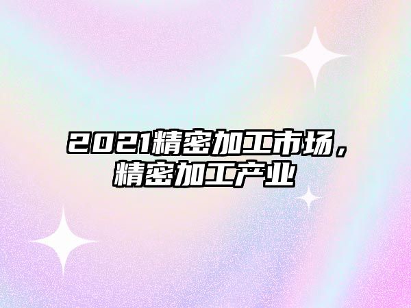 2021精密加工市場，精密加工產(chǎn)業(yè)