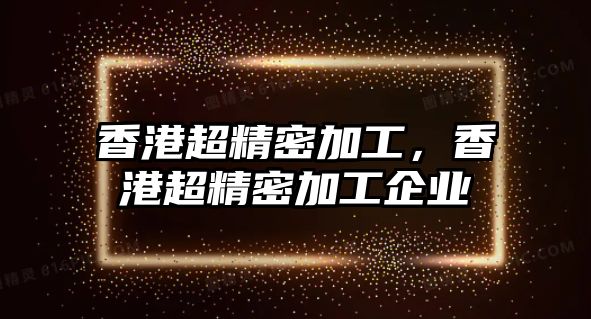 香港超精密加工，香港超精密加工企業(yè)