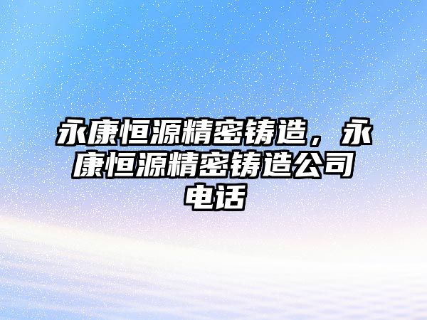 永康恒源精密鑄造，永康恒源精密鑄造公司電話