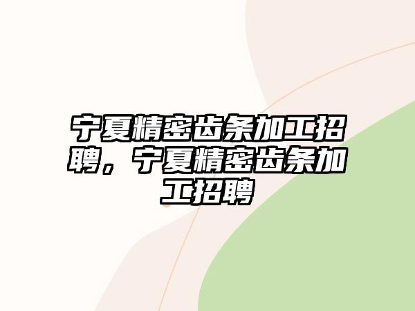 寧夏精密齒條加工招聘，寧夏精密齒條加工招聘