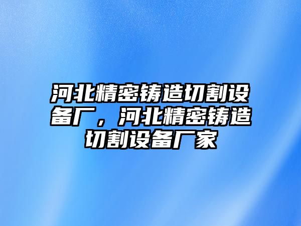 河北精密鑄造切割設(shè)備廠，河北精密鑄造切割設(shè)備廠家