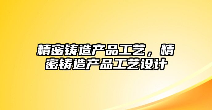 精密鑄造產(chǎn)品工藝，精密鑄造產(chǎn)品工藝設(shè)計(jì)