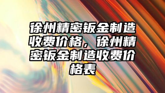 徐州精密鈑金制造收費價格，徐州精密鈑金制造收費價格表