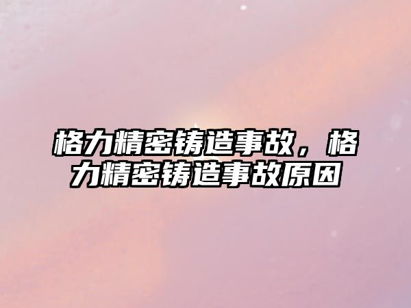 格力精密鑄造事故，格力精密鑄造事故原因