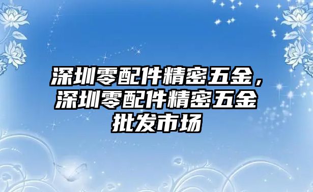 深圳零配件精密五金，深圳零配件精密五金批發(fā)市場(chǎng)