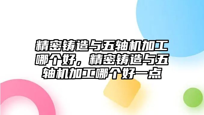 精密鑄造與五軸機(jī)加工哪個(gè)好，精密鑄造與五軸機(jī)加工哪個(gè)好一點(diǎn)