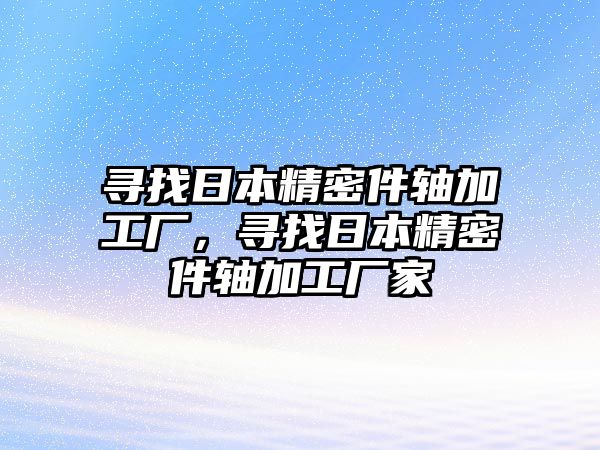 尋找日本精密件軸加工廠(chǎng)，尋找日本精密件軸加工廠(chǎng)家