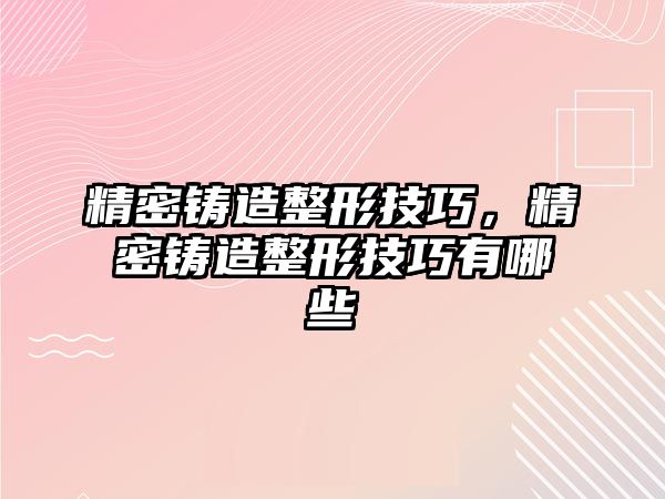 精密鑄造整形技巧，精密鑄造整形技巧有哪些