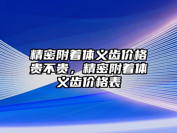 精密附著體義齒價(jià)格貴不貴，精密附著體義齒價(jià)格表