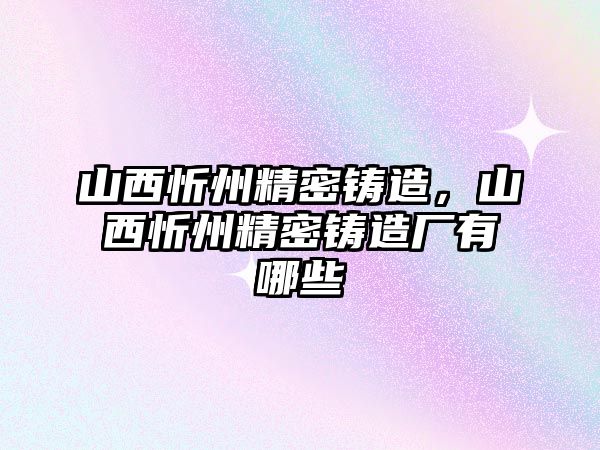 山西忻州精密鑄造，山西忻州精密鑄造廠有哪些