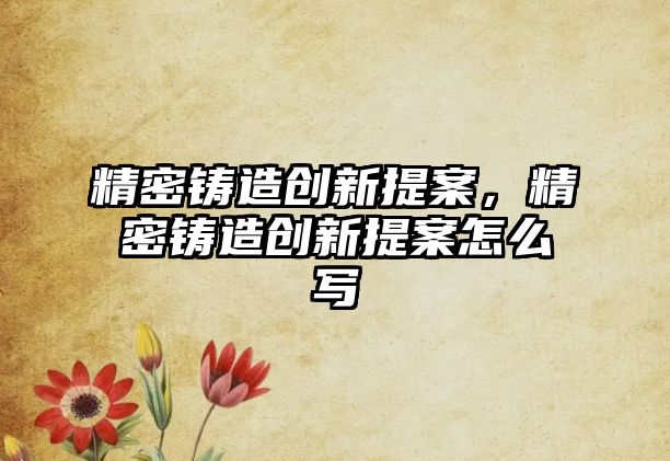 精密鑄造創(chuàng)新提案，精密鑄造創(chuàng)新提案怎么寫