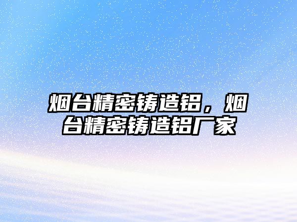 煙臺精密鑄造鋁，煙臺精密鑄造鋁廠家