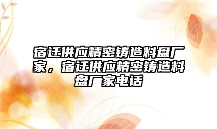 宿遷供應精密鑄造料盤廠家，宿遷供應精密鑄造料盤廠家電話