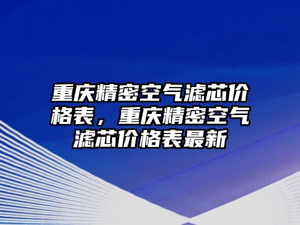 重慶精密空氣濾芯價(jià)格表，重慶精密空氣濾芯價(jià)格表最新