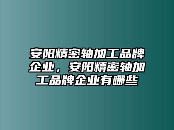 安陽精密軸加工品牌企業(yè)，安陽精密軸加工品牌企業(yè)有哪些