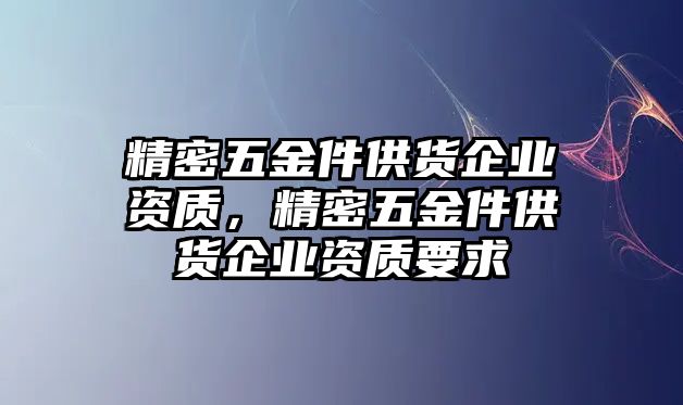 精密五金件供貨企業(yè)資質(zhì)，精密五金件供貨企業(yè)資質(zhì)要求