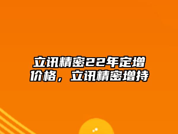 立訊精密22年定增價格，立訊精密增持