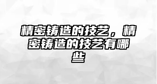 精密鑄造的技藝，精密鑄造的技藝有哪些