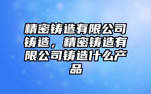 精密鑄造有限公司鑄造，精密鑄造有限公司鑄造什么產(chǎn)品