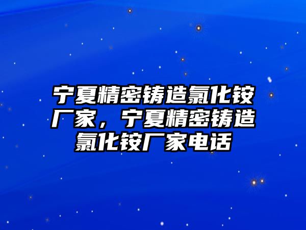 寧夏精密鑄造氯化銨廠家，寧夏精密鑄造氯化銨廠家電話