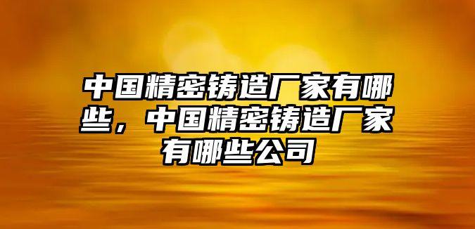 中國(guó)精密鑄造廠(chǎng)家有哪些，中國(guó)精密鑄造廠(chǎng)家有哪些公司