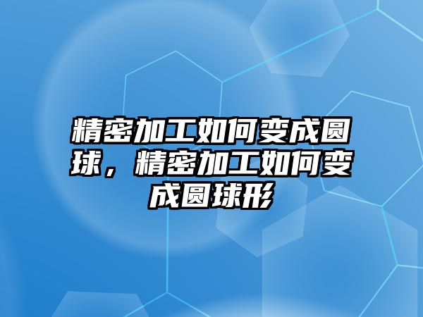 精密加工如何變成圓球，精密加工如何變成圓球形