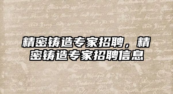 精密鑄造專家招聘，精密鑄造專家招聘信息