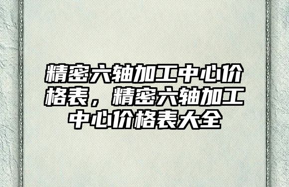 精密六軸加工中心價格表，精密六軸加工中心價格表大全