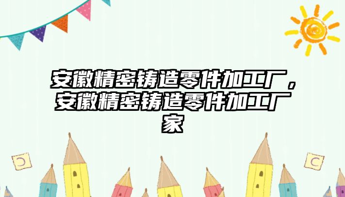 安徽精密鑄造零件加工廠，安徽精密鑄造零件加工廠家