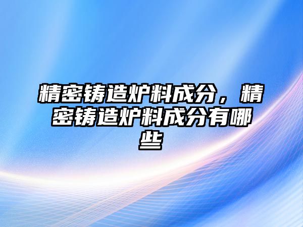 精密鑄造爐料成分，精密鑄造爐料成分有哪些