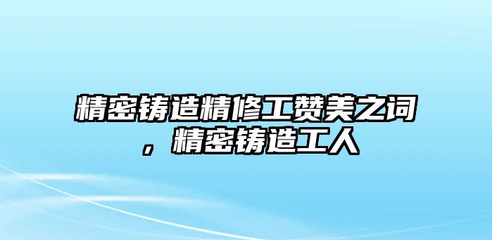 精密鑄造精修工贊美之詞，精密鑄造工人