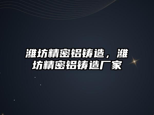 濰坊精密鋁鑄造，濰坊精密鋁鑄造廠家