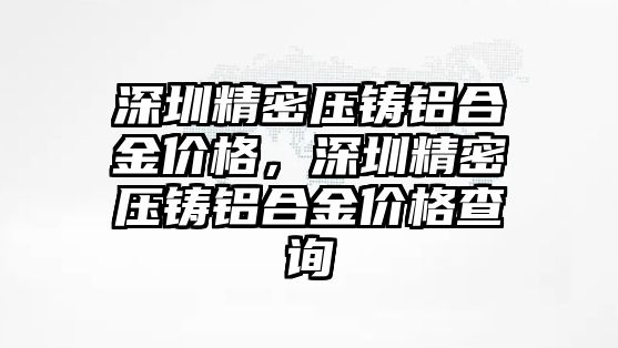 深圳精密壓鑄鋁合金價(jià)格，深圳精密壓鑄鋁合金價(jià)格查詢