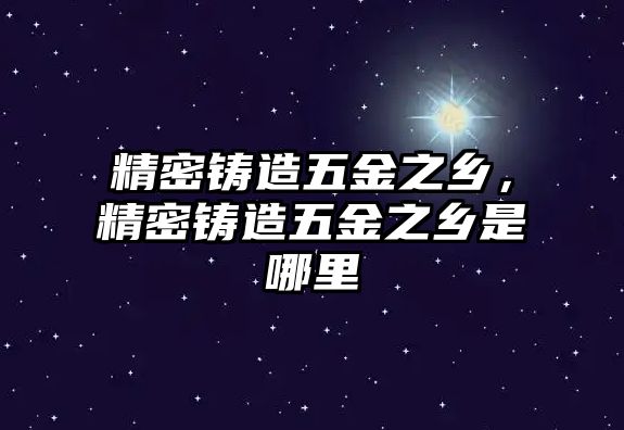 精密鑄造五金之鄉(xiāng)，精密鑄造五金之鄉(xiāng)是哪里