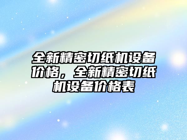 全新精密切紙機(jī)設(shè)備價(jià)格，全新精密切紙機(jī)設(shè)備價(jià)格表