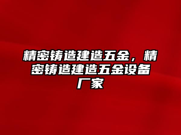 精密鑄造建造五金，精密鑄造建造五金設(shè)備廠家