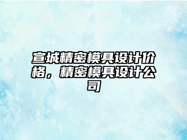 宣城精密模具設(shè)計價格，精密模具設(shè)計公司