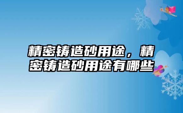 精密鑄造砂用途，精密鑄造砂用途有哪些