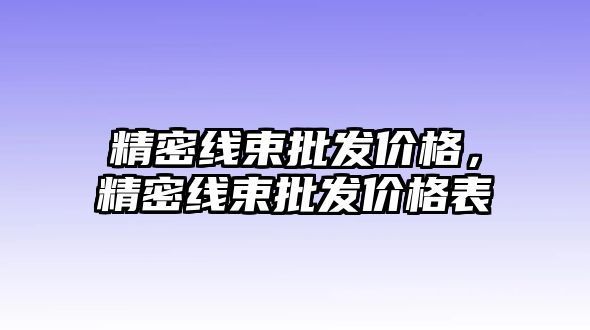 精密線束批發(fā)價(jià)格，精密線束批發(fā)價(jià)格表