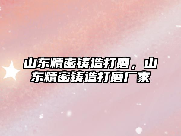 山東精密鑄造打磨，山東精密鑄造打磨廠家