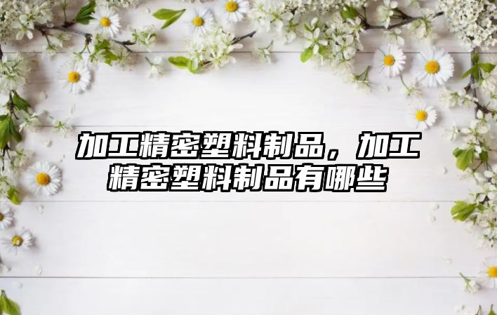 加工精密塑料制品，加工精密塑料制品有哪些