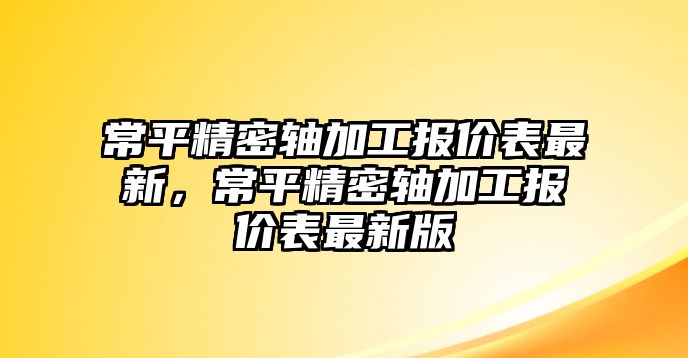 常平精密軸加工報價表最新，常平精密軸加工報價表最新版