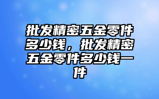 批發(fā)精密五金零件多少錢，批發(fā)精密五金零件多少錢一件