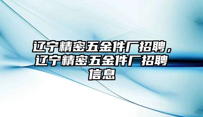 遼寧精密五金件廠招聘，遼寧精密五金件廠招聘信息