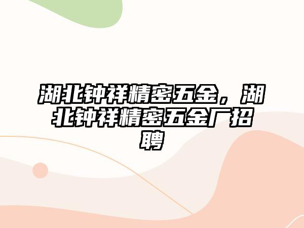 湖北鐘祥精密五金，湖北鐘祥精密五金廠招聘