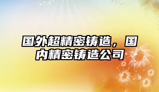 國(guó)外超精密鑄造，國(guó)內(nèi)精密鑄造公司