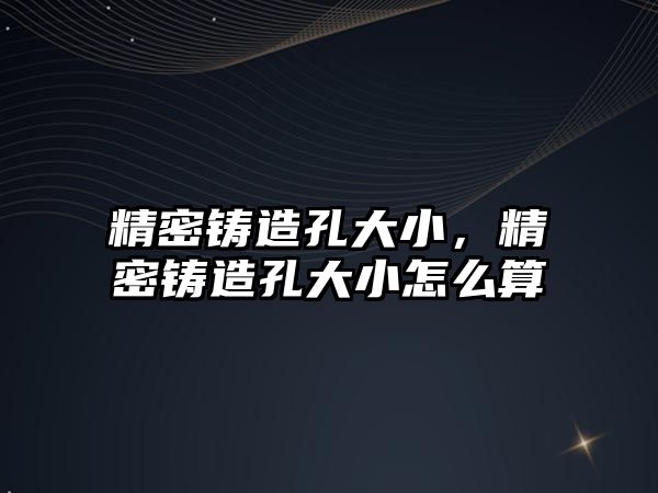 精密鑄造孔大小，精密鑄造孔大小怎么算